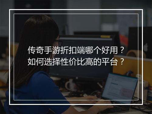 传奇手游折扣端哪个好用？如何选择性价比高的平台？