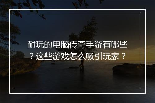 耐玩的电脑传奇手游有哪些？这些游戏怎么吸引玩家？