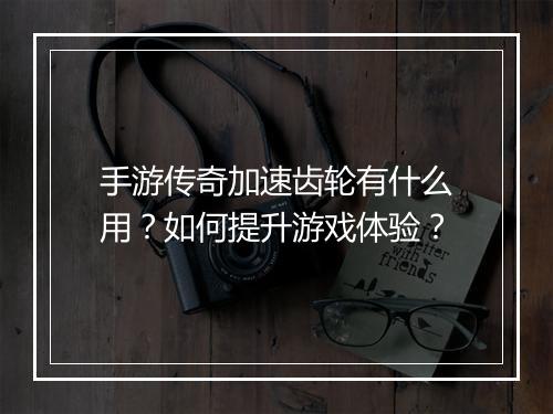 手游传奇加速齿轮有什么用？如何提升游戏体验？