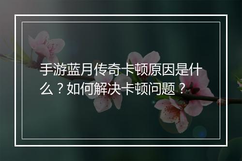 手游蓝月传奇卡顿原因是什么？如何解决卡顿问题？