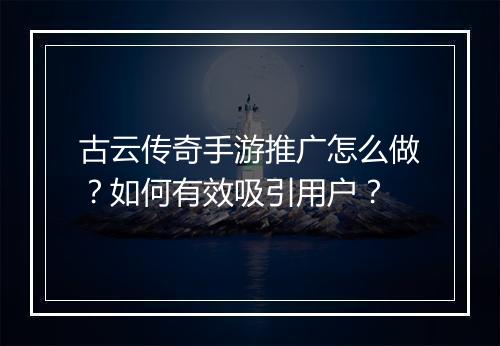 古云传奇手游推广怎么做？如何有效吸引用户？