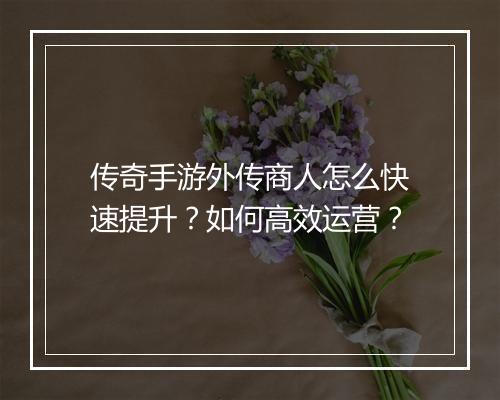 传奇手游外传商人怎么快速提升？如何高效运营？