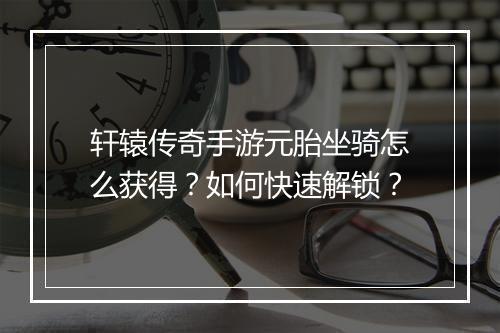 轩辕传奇手游元胎坐骑怎么获得？如何快速解锁？