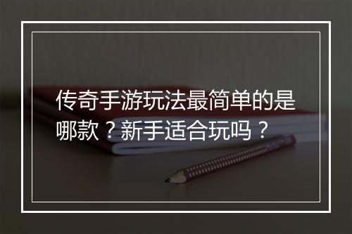 传奇手游玩法最简单的是哪款？新手适合玩吗？