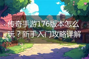 传奇手游176版本怎么玩？新手入门攻略详解