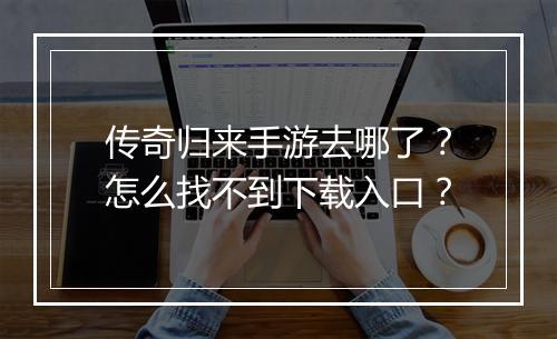 传奇归来手游去哪了？怎么找不到下载入口？