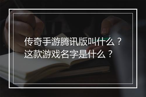 传奇手游腾讯版叫什么？这款游戏名字是什么？