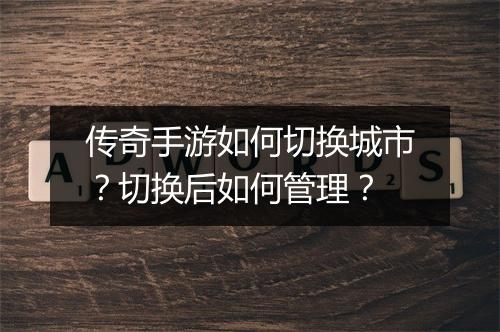 传奇手游如何切换城市？切换后如何管理？