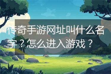 传奇手游网址叫什么名字？怎么进入游戏？