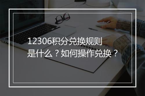 12306积分兑换规则是什么？如何操作兑换？