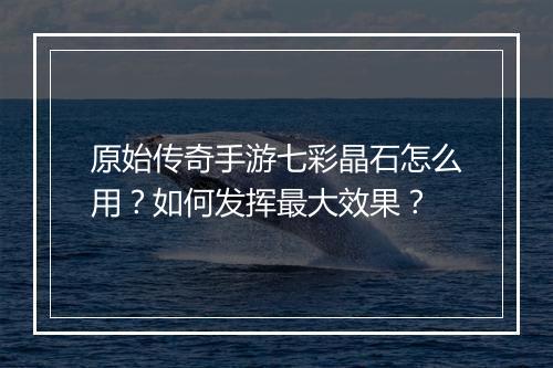 原始传奇手游七彩晶石怎么用？如何发挥最大效果？
