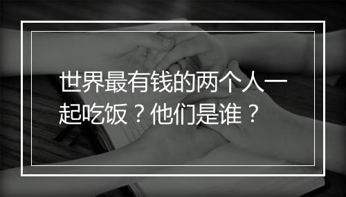 世界最有钱的两个人一起吃饭?他们是谁?