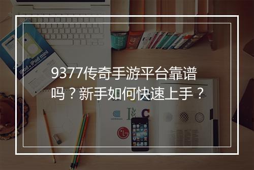 9377传奇手游平台靠谱吗？新手如何快速上手？