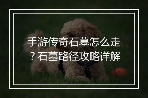 手游传奇石墓怎么走？石墓路径攻略详解