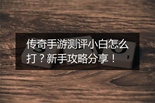 传奇手游测评小白怎么打？新手攻略分享！