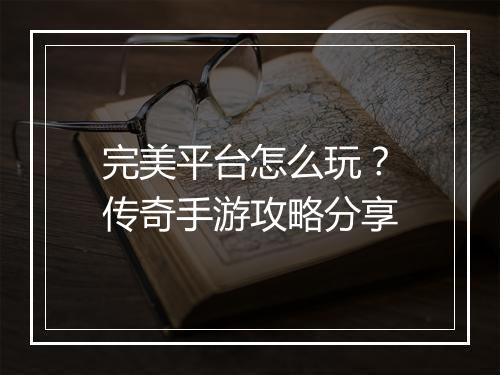 完美平台怎么玩？传奇手游攻略分享
