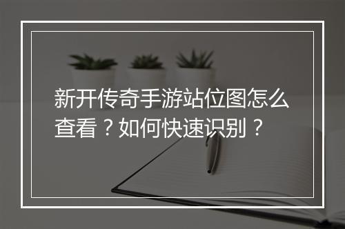 新开传奇手游站位图怎么查看？如何快速识别？