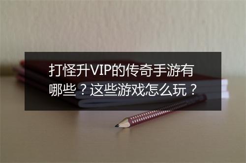打怪升VIP的传奇手游有哪些？这些游戏怎么玩？