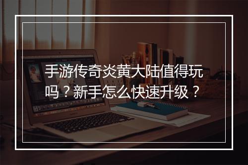 手游传奇炎黄大陆值得玩吗？新手怎么快速升级？