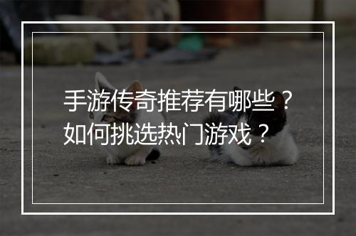 手游传奇推荐有哪些？如何挑选热门游戏？