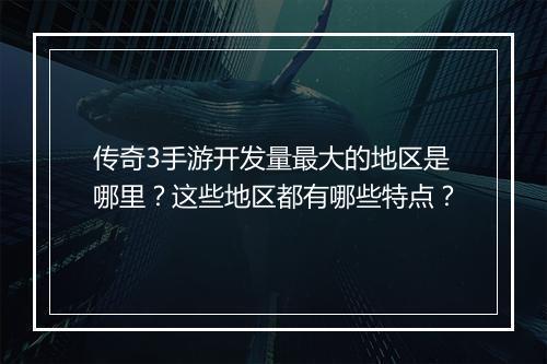 传奇3手游开发量最大的地区是哪里？这些地区都有哪些特点？
