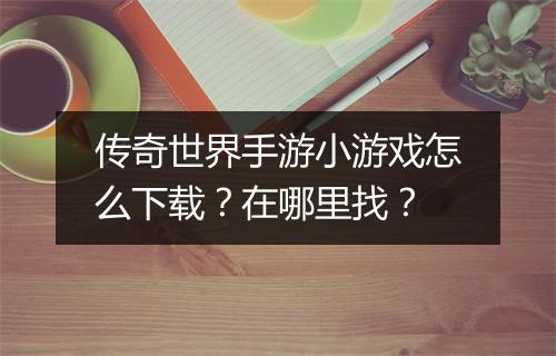 传奇世界手游小游戏怎么下载？在哪里找？