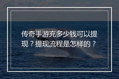传奇手游充多少钱可以提现？提现流程是怎样的？