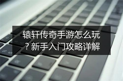 辕轩传奇手游怎么玩？新手入门攻略详解