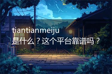 tiantianmeiju是什么？这个平台靠谱吗？