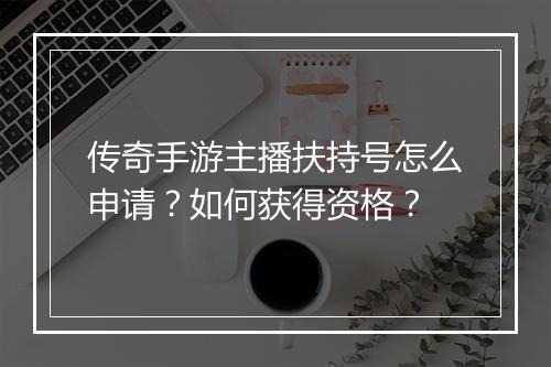 传奇手游主播扶持号怎么申请？如何获得资格？