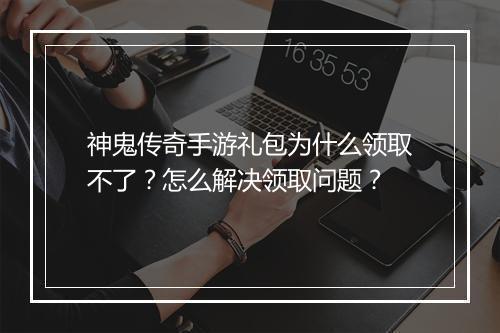 神鬼传奇手游礼包为什么领取不了？怎么解决领取问题？