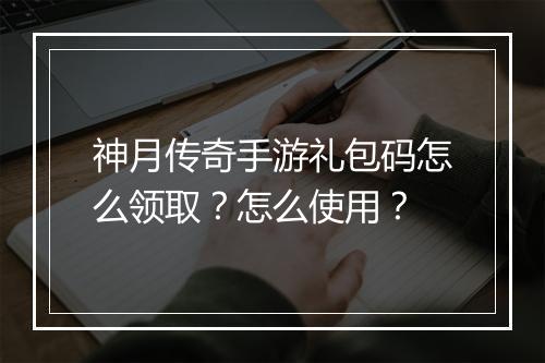 神月传奇手游礼包码怎么领取？怎么使用？