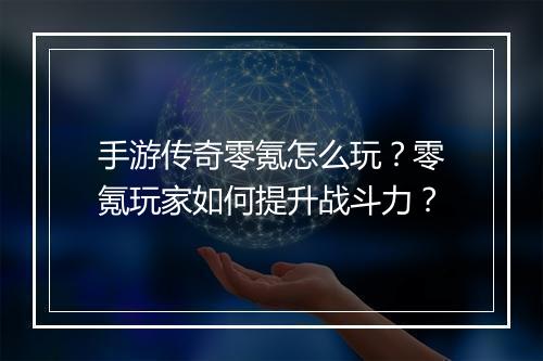 手游传奇零氪怎么玩？零氪玩家如何提升战斗力？