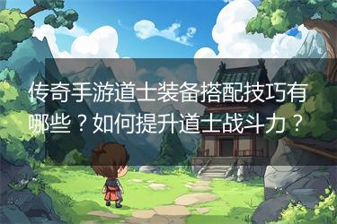 传奇手游道士装备搭配技巧有哪些？如何提升道士战斗力？