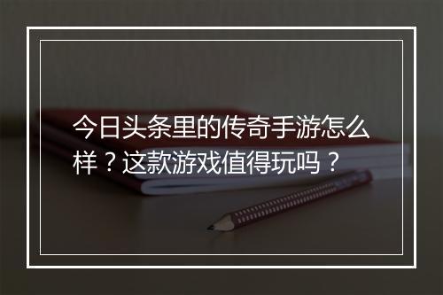 今日头条里的传奇手游怎么样？这款游戏值得玩吗？