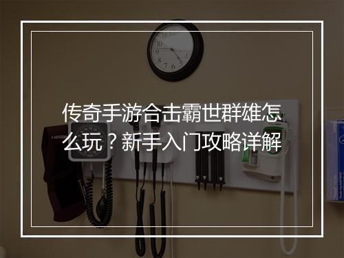 传奇手游合击霸世群雄怎么玩？新手入门攻略详解