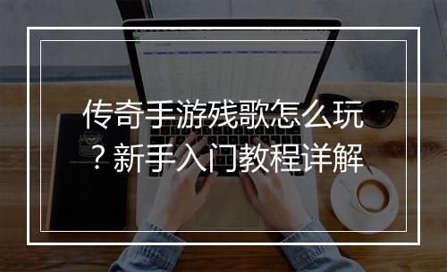 传奇手游残歌怎么玩？新手入门教程详解