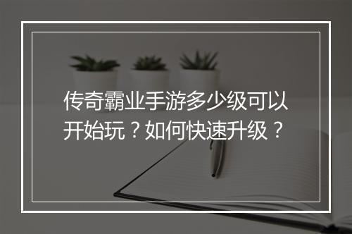 传奇霸业手游多少级可以开始玩？如何快速升级？