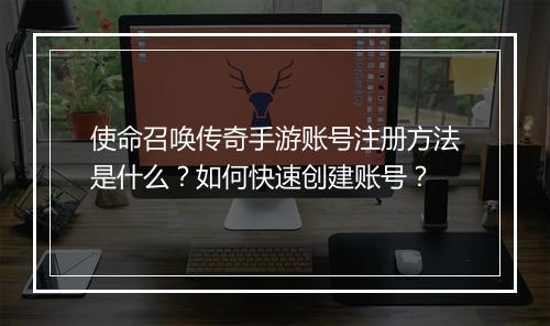使命召唤传奇手游账号注册方法是什么？如何快速创建账号？