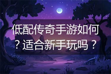 低配传奇手游如何？适合新手玩吗？