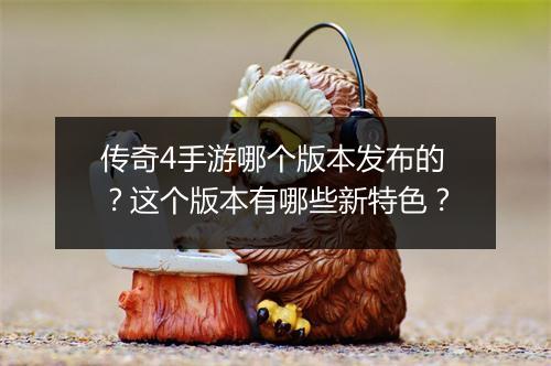 传奇4手游哪个版本发布的？这个版本有哪些新特色？