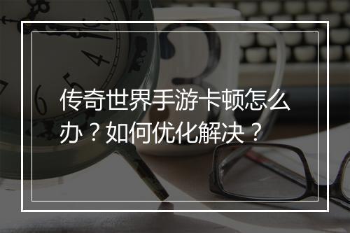 传奇世界手游卡顿怎么办？如何优化解决？