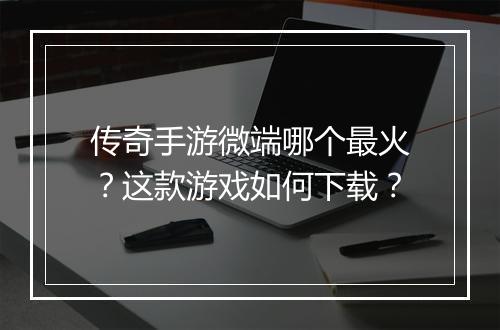 传奇手游微端哪个最火？这款游戏如何下载？