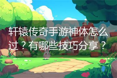 轩辕传奇手游神体怎么过？有哪些技巧分享？