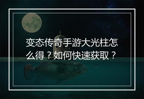 变态传奇手游大光柱怎么得？如何快速获取？