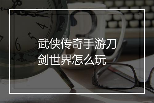 武侠传奇手游刀剑世界怎么玩