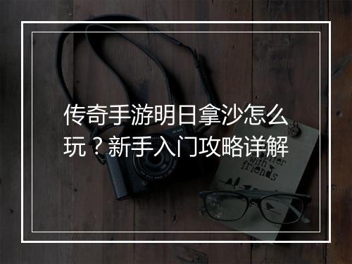 传奇手游明日拿沙怎么玩？新手入门攻略详解
