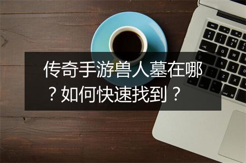 传奇手游兽人墓在哪？如何快速找到？