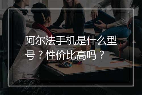 阿尔法手机是什么型号？性价比高吗？
