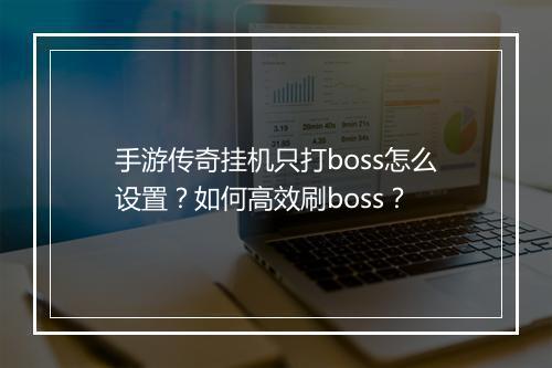 手游传奇挂机只打boss怎么设置？如何高效刷boss？
